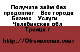 Получите займ без предоплат - Все города Бизнес » Услуги   . Челябинская обл.,Троицк г.